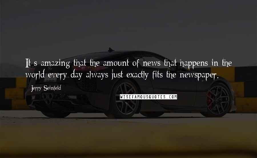 Jerry Seinfeld Quotes: It s amazing that the amount of news that happens in the world every day always just exactly fits the newspaper.