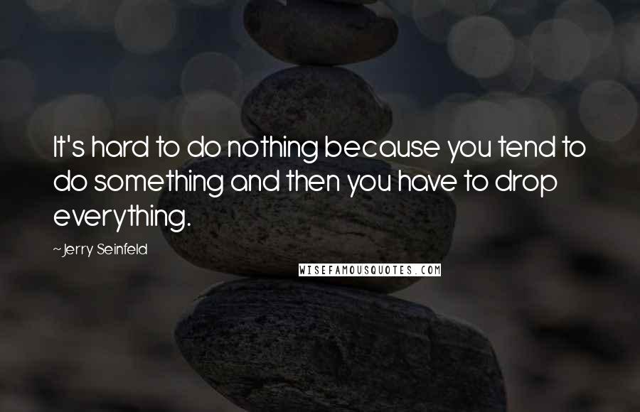Jerry Seinfeld Quotes: It's hard to do nothing because you tend to do something and then you have to drop everything.