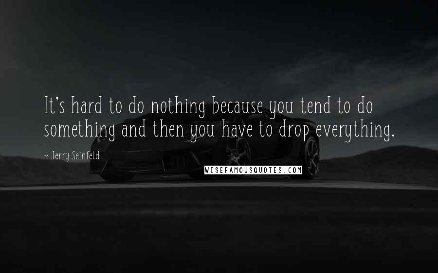 Jerry Seinfeld Quotes: It's hard to do nothing because you tend to do something and then you have to drop everything.