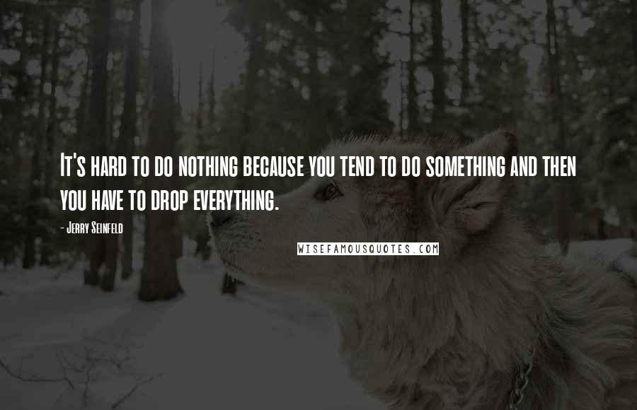 Jerry Seinfeld Quotes: It's hard to do nothing because you tend to do something and then you have to drop everything.