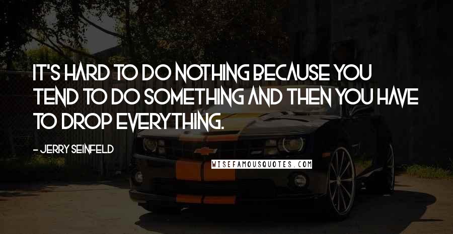 Jerry Seinfeld Quotes: It's hard to do nothing because you tend to do something and then you have to drop everything.