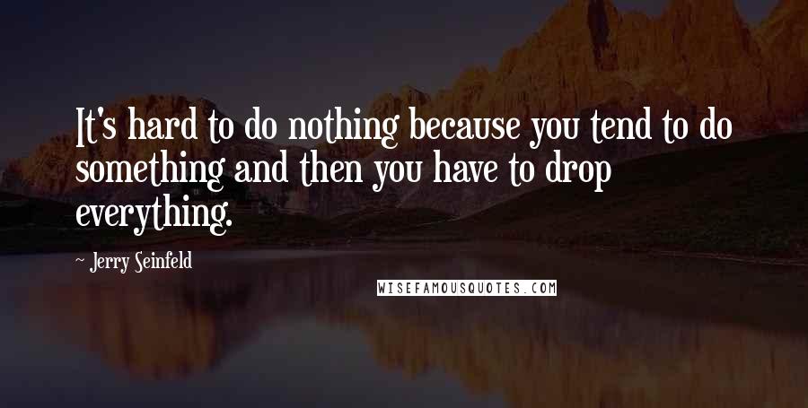 Jerry Seinfeld Quotes: It's hard to do nothing because you tend to do something and then you have to drop everything.