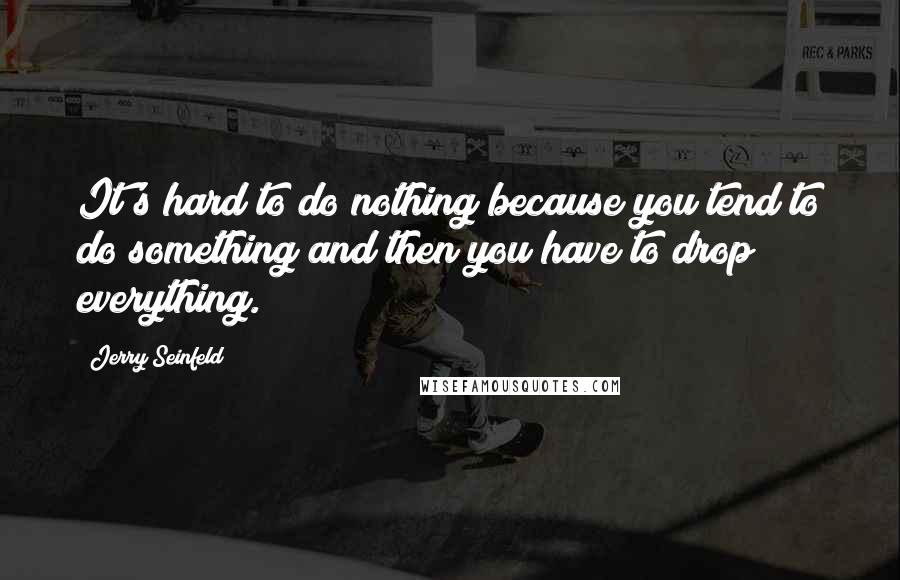 Jerry Seinfeld Quotes: It's hard to do nothing because you tend to do something and then you have to drop everything.