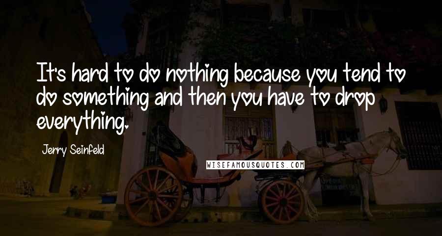 Jerry Seinfeld Quotes: It's hard to do nothing because you tend to do something and then you have to drop everything.