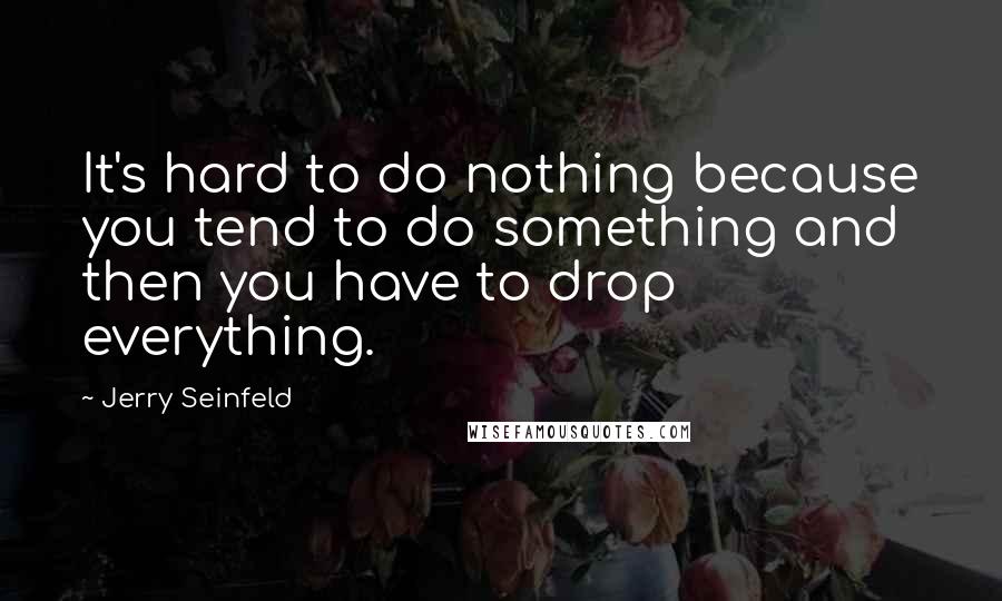 Jerry Seinfeld Quotes: It's hard to do nothing because you tend to do something and then you have to drop everything.