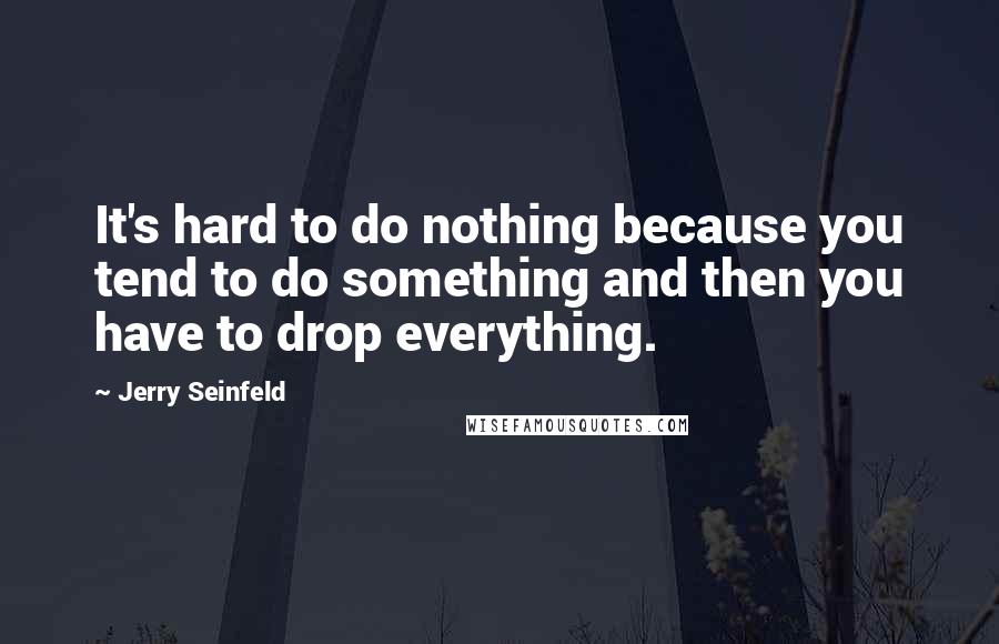 Jerry Seinfeld Quotes: It's hard to do nothing because you tend to do something and then you have to drop everything.