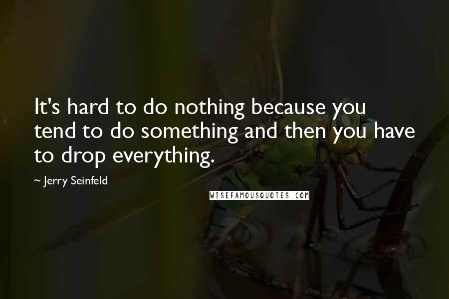 Jerry Seinfeld Quotes: It's hard to do nothing because you tend to do something and then you have to drop everything.