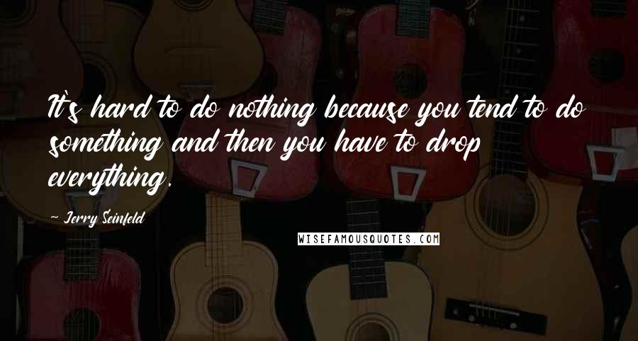 Jerry Seinfeld Quotes: It's hard to do nothing because you tend to do something and then you have to drop everything.
