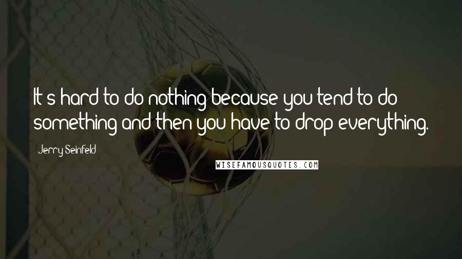 Jerry Seinfeld Quotes: It's hard to do nothing because you tend to do something and then you have to drop everything.