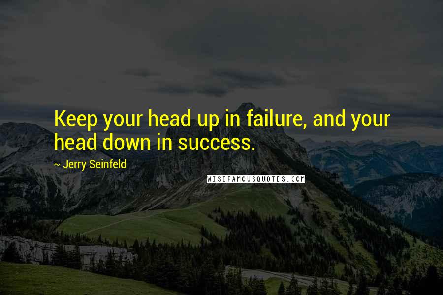 Jerry Seinfeld Quotes: Keep your head up in failure, and your head down in success.