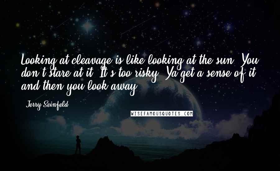 Jerry Seinfeld Quotes: Looking at cleavage is like looking at the sun. You don't stare at it. It's too risky. Ya get a sense of it and then you look away.