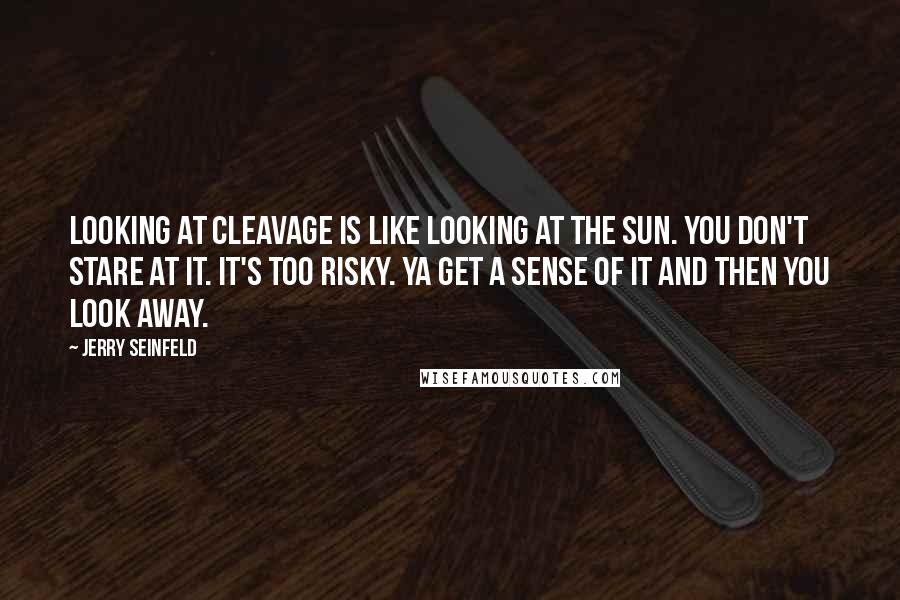 Jerry Seinfeld Quotes: Looking at cleavage is like looking at the sun. You don't stare at it. It's too risky. Ya get a sense of it and then you look away.