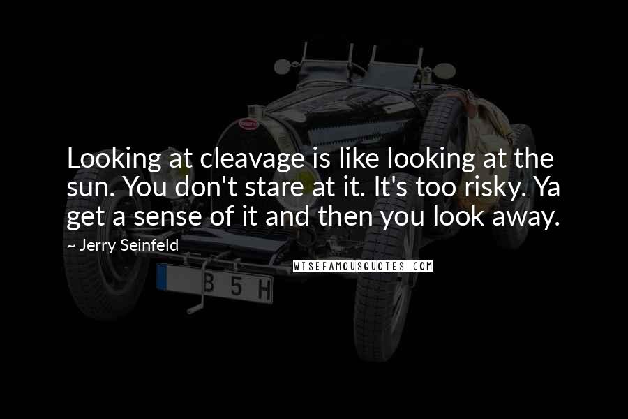 Jerry Seinfeld Quotes: Looking at cleavage is like looking at the sun. You don't stare at it. It's too risky. Ya get a sense of it and then you look away.