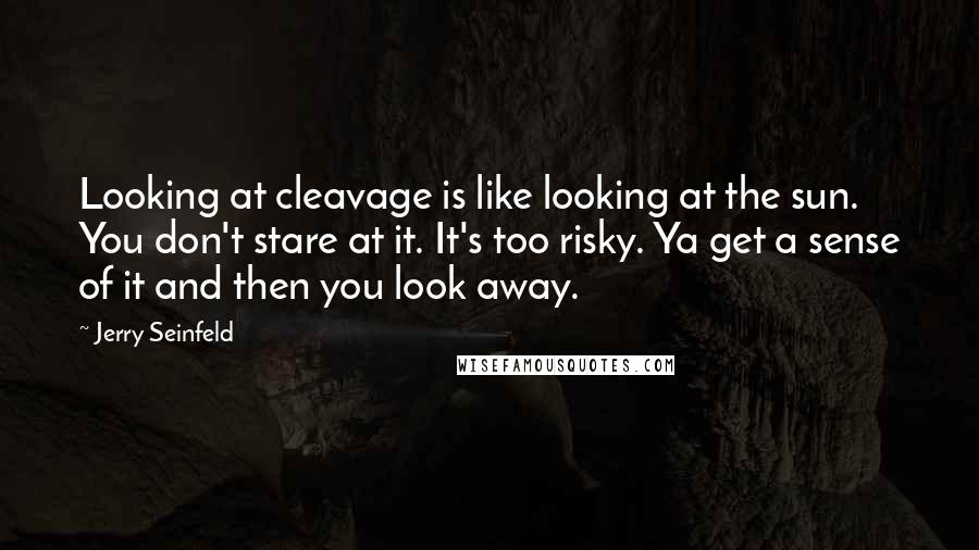 Jerry Seinfeld Quotes: Looking at cleavage is like looking at the sun. You don't stare at it. It's too risky. Ya get a sense of it and then you look away.