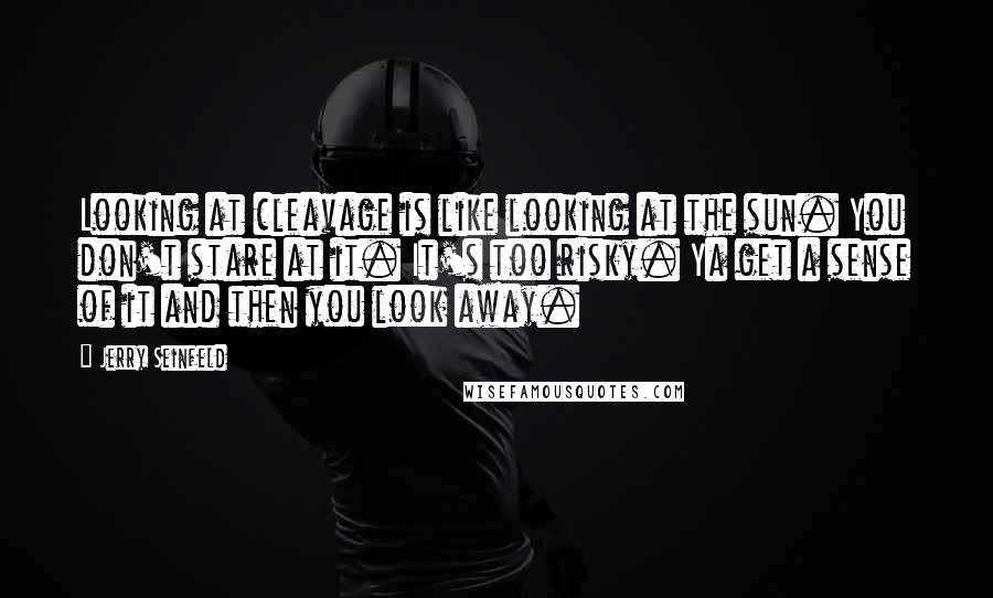 Jerry Seinfeld Quotes: Looking at cleavage is like looking at the sun. You don't stare at it. It's too risky. Ya get a sense of it and then you look away.
