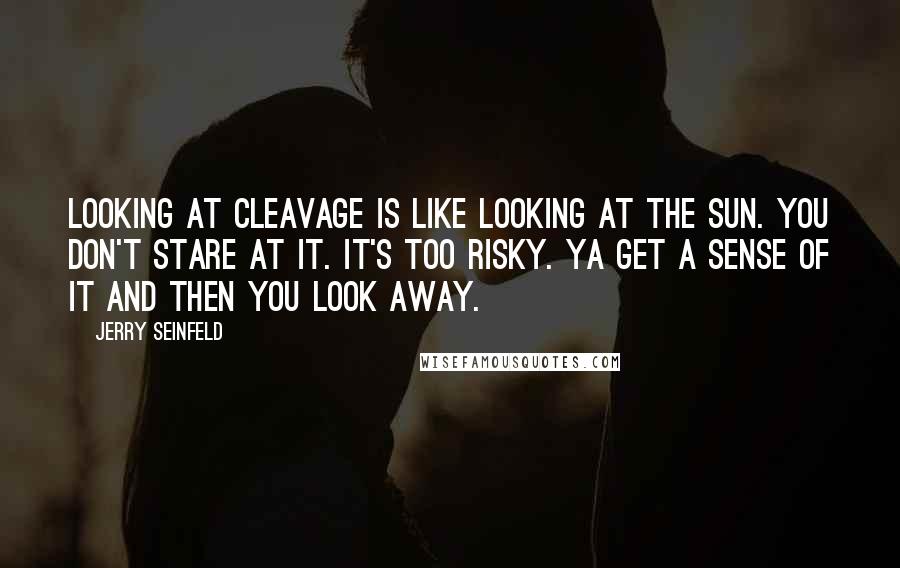 Jerry Seinfeld Quotes: Looking at cleavage is like looking at the sun. You don't stare at it. It's too risky. Ya get a sense of it and then you look away.