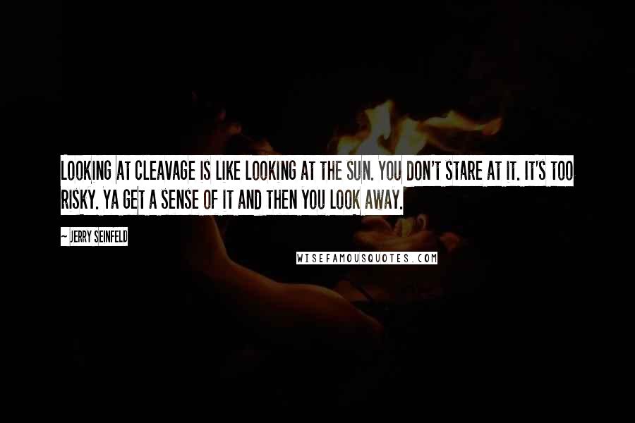 Jerry Seinfeld Quotes: Looking at cleavage is like looking at the sun. You don't stare at it. It's too risky. Ya get a sense of it and then you look away.