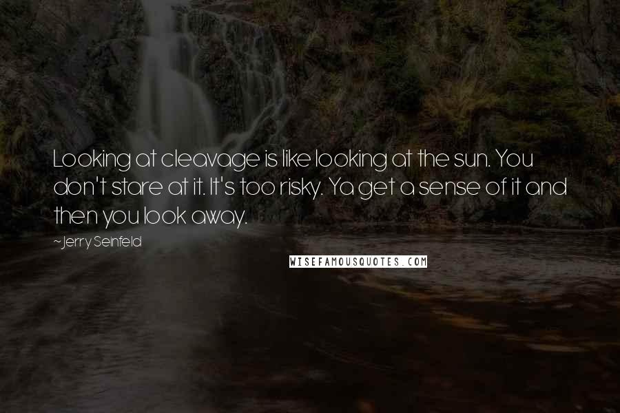 Jerry Seinfeld Quotes: Looking at cleavage is like looking at the sun. You don't stare at it. It's too risky. Ya get a sense of it and then you look away.