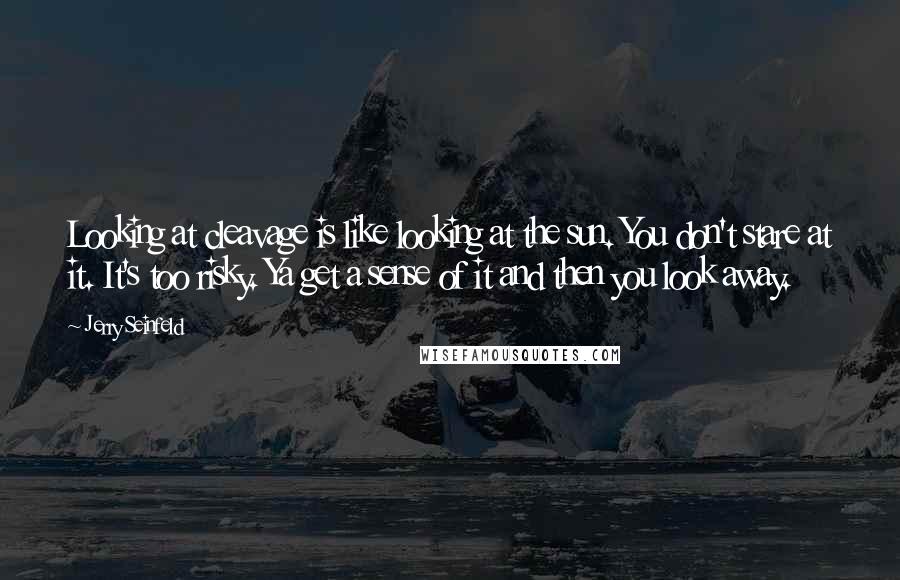 Jerry Seinfeld Quotes: Looking at cleavage is like looking at the sun. You don't stare at it. It's too risky. Ya get a sense of it and then you look away.