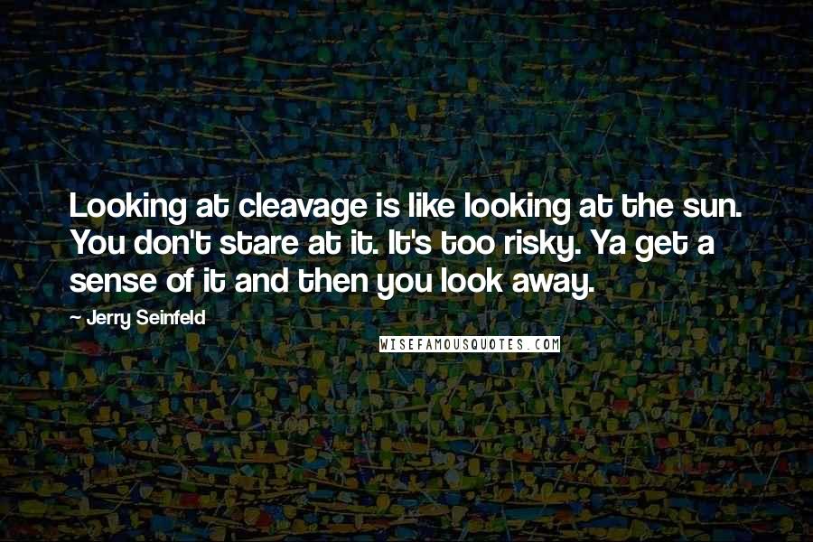 Jerry Seinfeld Quotes: Looking at cleavage is like looking at the sun. You don't stare at it. It's too risky. Ya get a sense of it and then you look away.