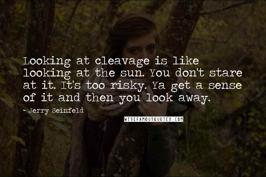 Jerry Seinfeld Quotes: Looking at cleavage is like looking at the sun. You don't stare at it. It's too risky. Ya get a sense of it and then you look away.