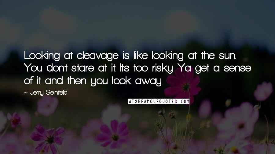 Jerry Seinfeld Quotes: Looking at cleavage is like looking at the sun. You don't stare at it. It's too risky. Ya get a sense of it and then you look away.