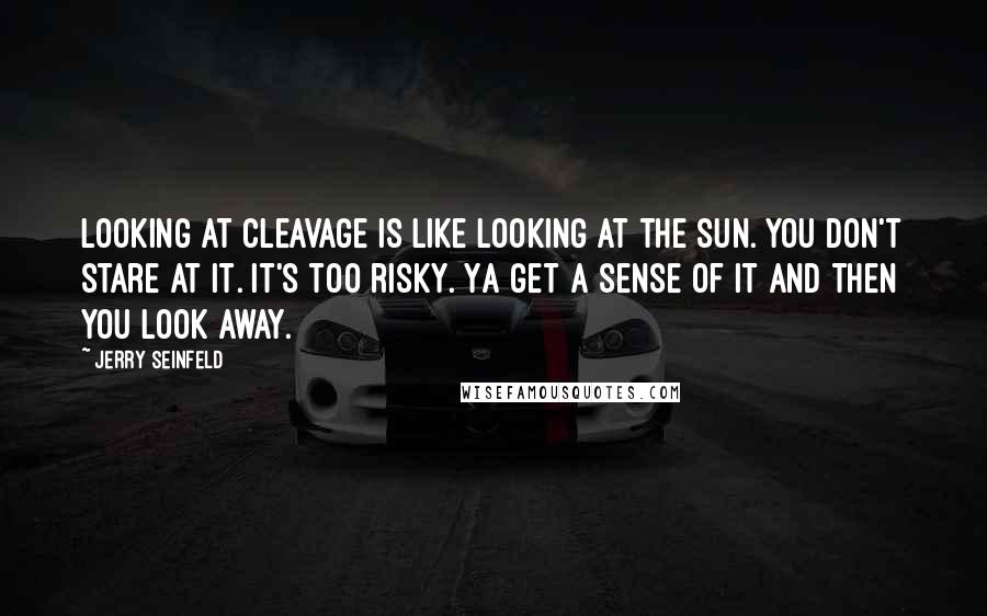 Jerry Seinfeld Quotes: Looking at cleavage is like looking at the sun. You don't stare at it. It's too risky. Ya get a sense of it and then you look away.