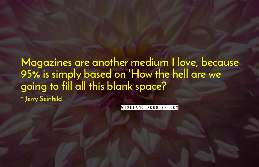 Jerry Seinfeld Quotes: Magazines are another medium I love, because 95% is simply based on 'How the hell are we going to fill all this blank space?