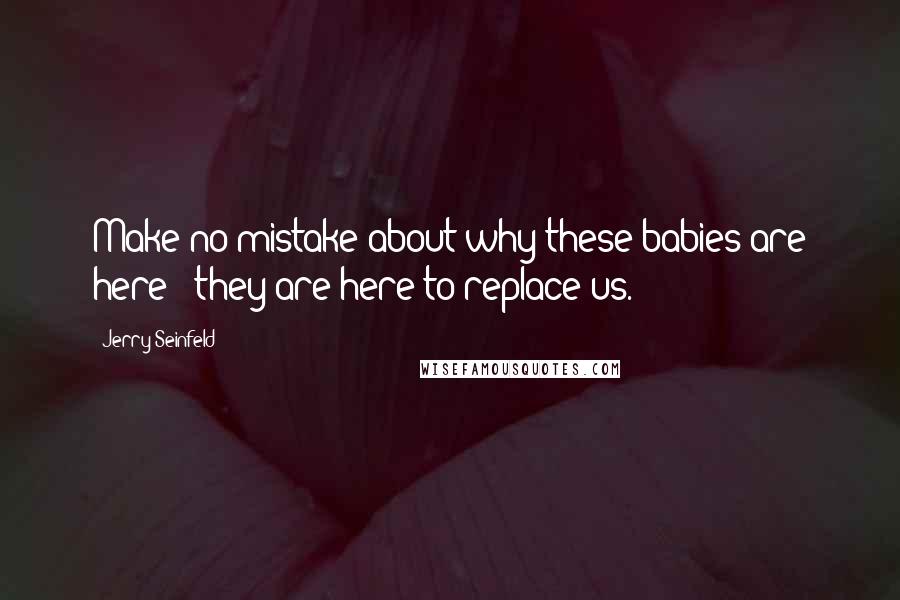 Jerry Seinfeld Quotes: Make no mistake about why these babies are here - they are here to replace us.