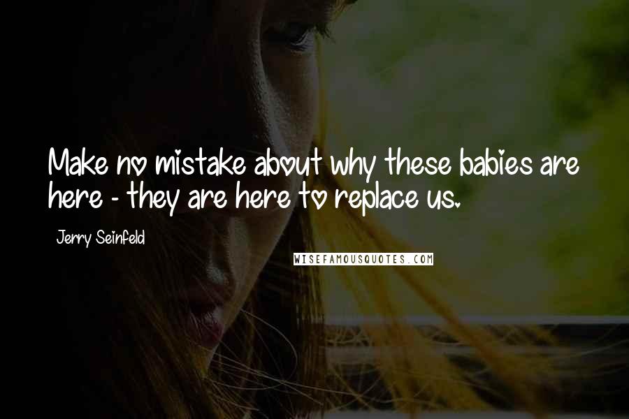 Jerry Seinfeld Quotes: Make no mistake about why these babies are here - they are here to replace us.