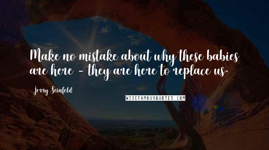 Jerry Seinfeld Quotes: Make no mistake about why these babies are here - they are here to replace us.