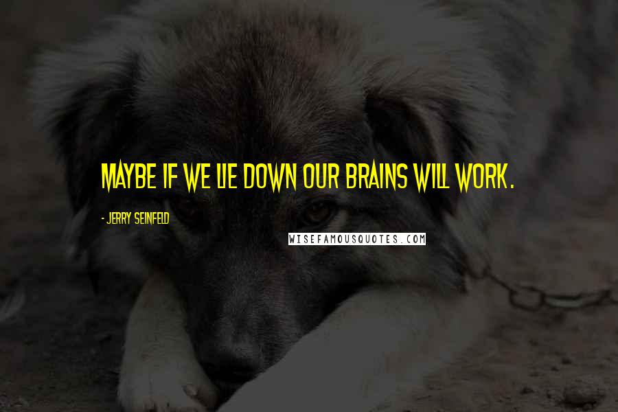 Jerry Seinfeld Quotes: Maybe if we lie down our brains will work.