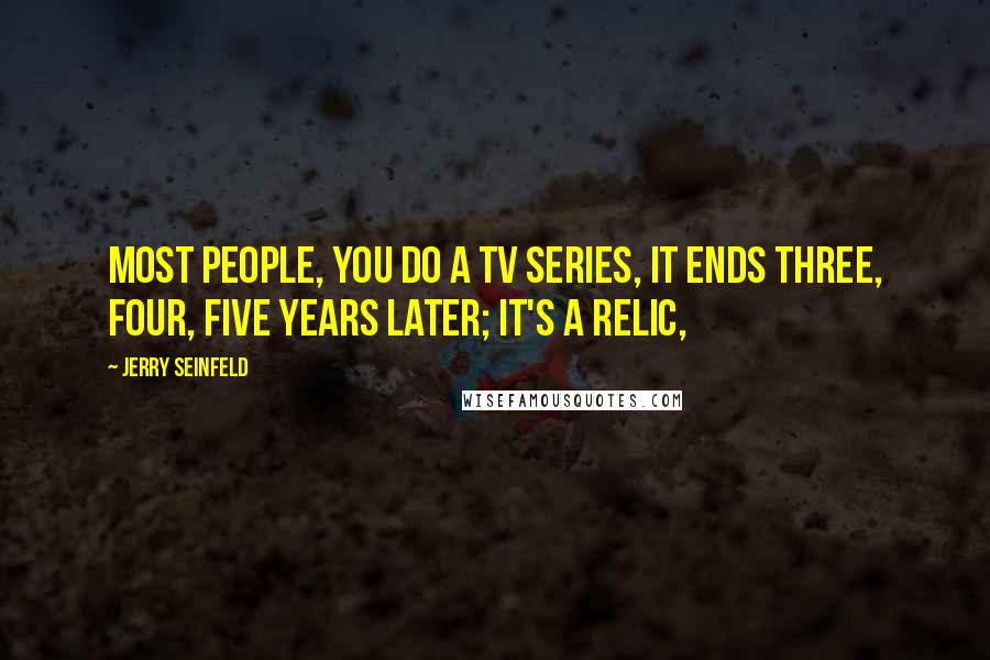 Jerry Seinfeld Quotes: Most people, you do a TV series, it ends three, four, five years later; it's a relic,
