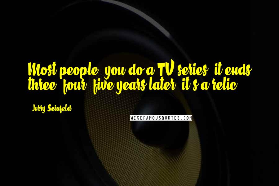 Jerry Seinfeld Quotes: Most people, you do a TV series, it ends three, four, five years later; it's a relic,