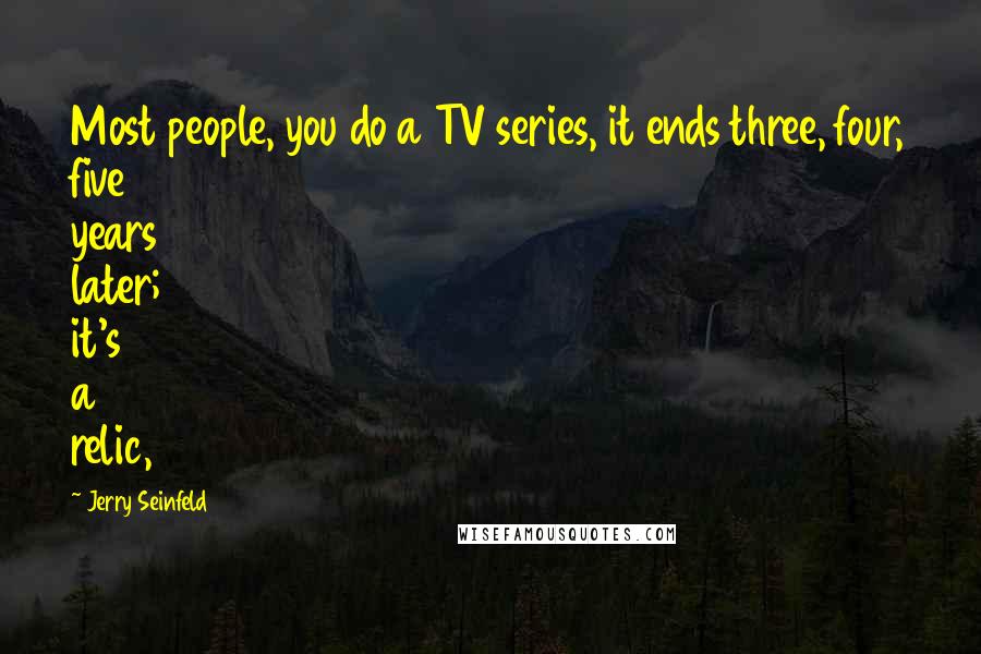 Jerry Seinfeld Quotes: Most people, you do a TV series, it ends three, four, five years later; it's a relic,
