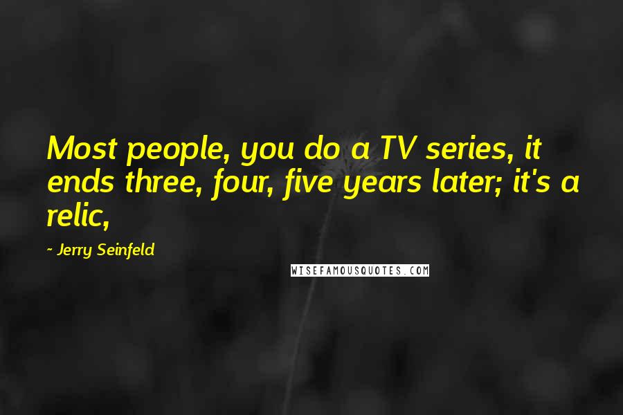 Jerry Seinfeld Quotes: Most people, you do a TV series, it ends three, four, five years later; it's a relic,