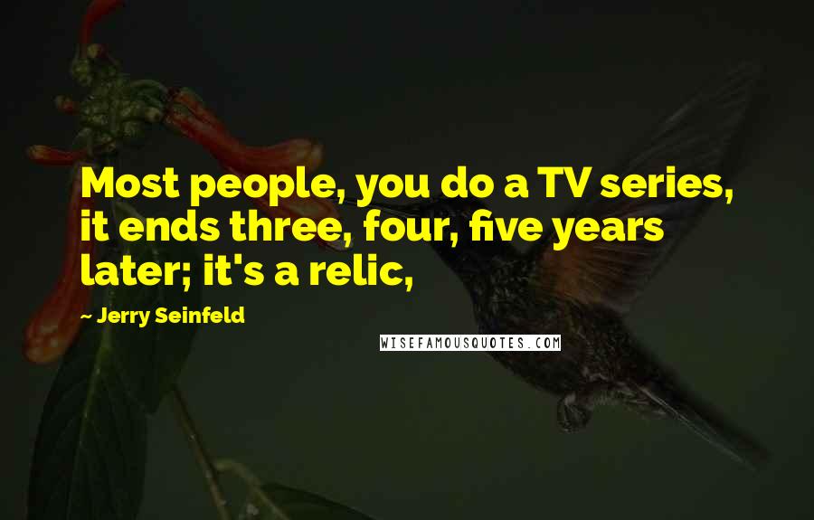 Jerry Seinfeld Quotes: Most people, you do a TV series, it ends three, four, five years later; it's a relic,