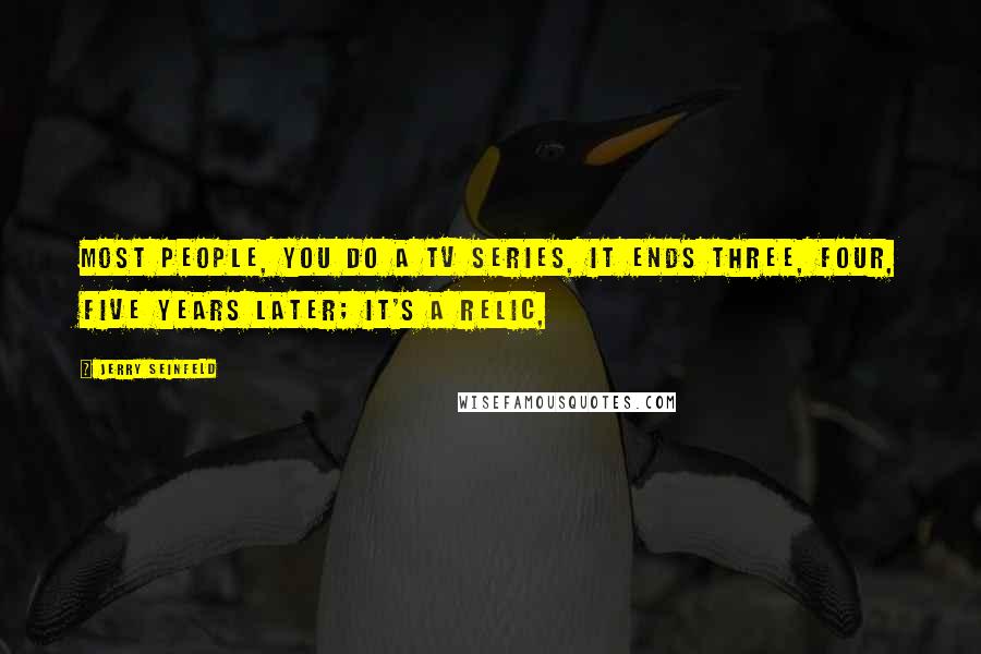 Jerry Seinfeld Quotes: Most people, you do a TV series, it ends three, four, five years later; it's a relic,