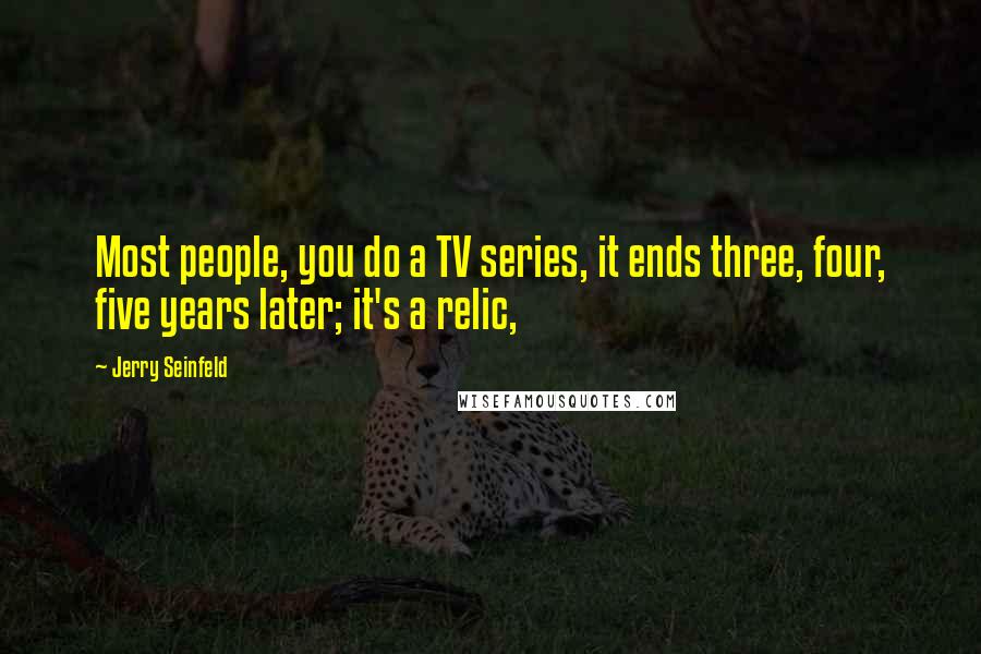 Jerry Seinfeld Quotes: Most people, you do a TV series, it ends three, four, five years later; it's a relic,