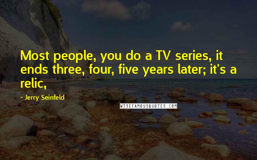 Jerry Seinfeld Quotes: Most people, you do a TV series, it ends three, four, five years later; it's a relic,