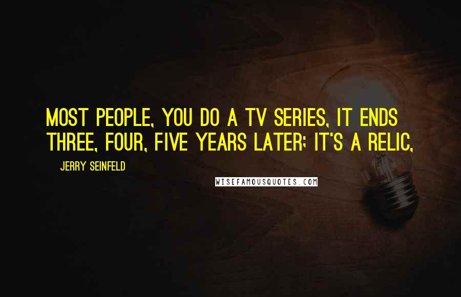 Jerry Seinfeld Quotes: Most people, you do a TV series, it ends three, four, five years later; it's a relic,