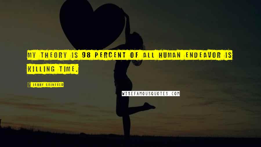 Jerry Seinfeld Quotes: My theory is 98 percent of all human endeavor is killing time.