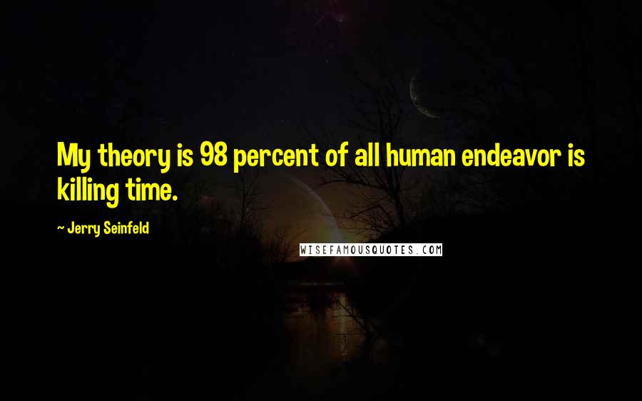 Jerry Seinfeld Quotes: My theory is 98 percent of all human endeavor is killing time.