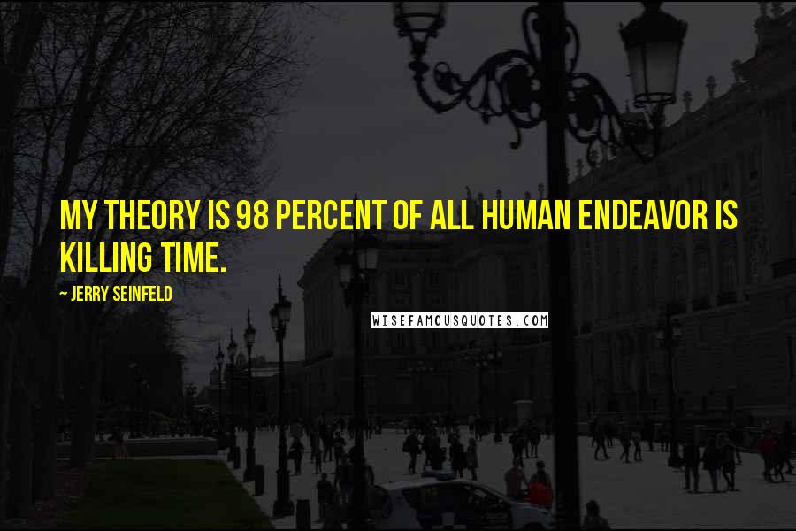 Jerry Seinfeld Quotes: My theory is 98 percent of all human endeavor is killing time.