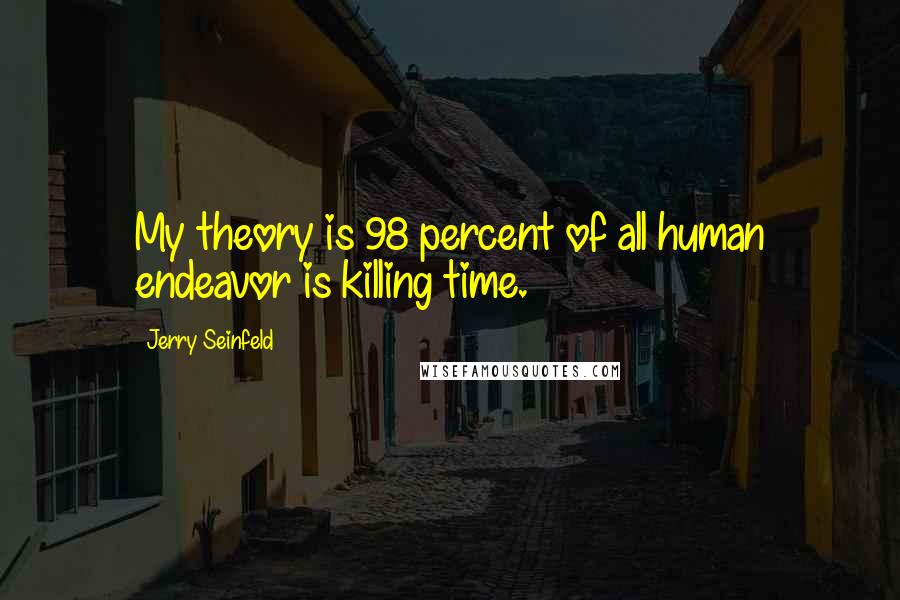 Jerry Seinfeld Quotes: My theory is 98 percent of all human endeavor is killing time.