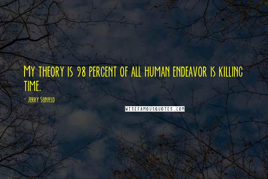 Jerry Seinfeld Quotes: My theory is 98 percent of all human endeavor is killing time.