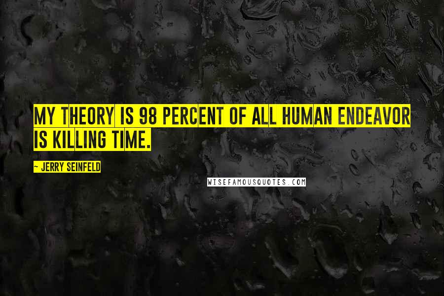 Jerry Seinfeld Quotes: My theory is 98 percent of all human endeavor is killing time.