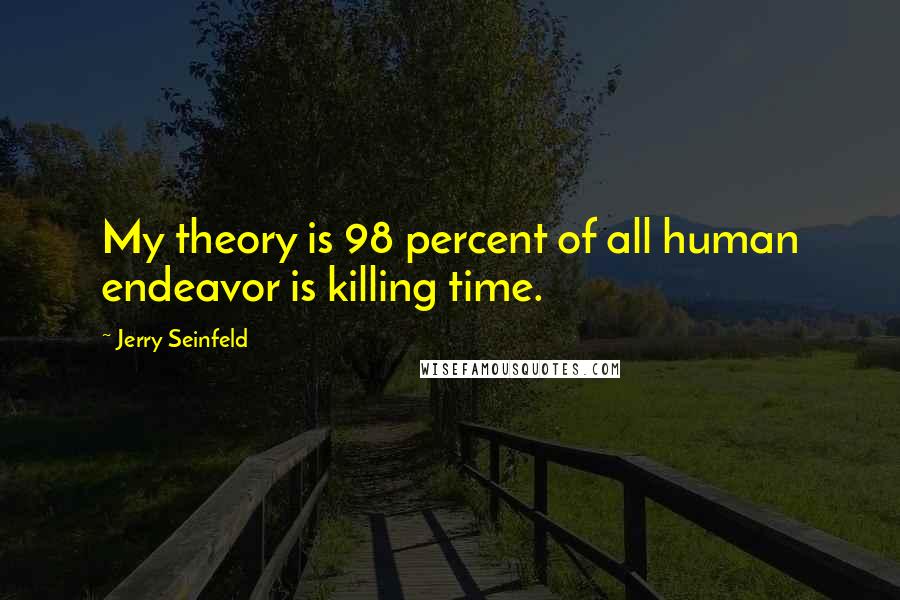 Jerry Seinfeld Quotes: My theory is 98 percent of all human endeavor is killing time.