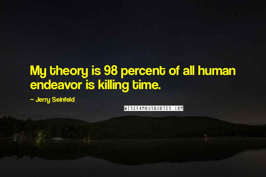 Jerry Seinfeld Quotes: My theory is 98 percent of all human endeavor is killing time.