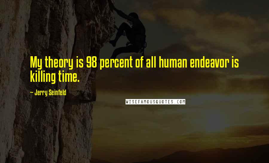 Jerry Seinfeld Quotes: My theory is 98 percent of all human endeavor is killing time.